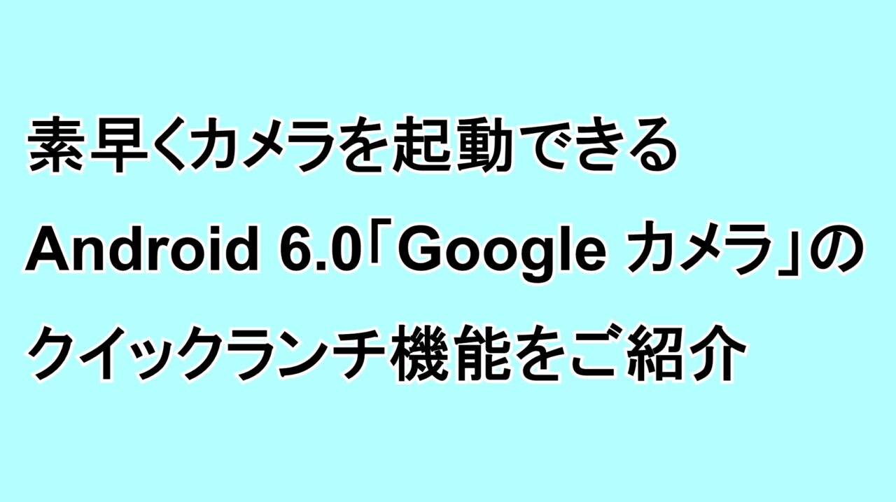 素早くカメラを起動できるAndroid 6.0の「Google カメラ」のクイックランチ機能をご紹介