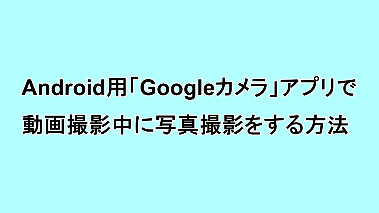 Android用「Google カメラ」アプリで動画撮影中に静止画撮影をする方法