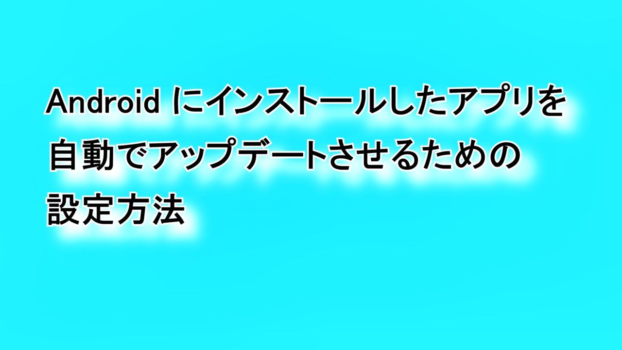 Androidにインストールしたアプリを自動でアップデートさせるための設定方法