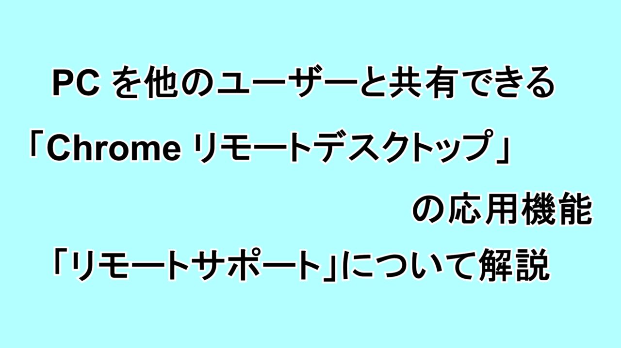 デスクトップを他のユーザーと共有できる「Chrome リモートデスクトップ」の応用機能「リモートサポート」を紹介