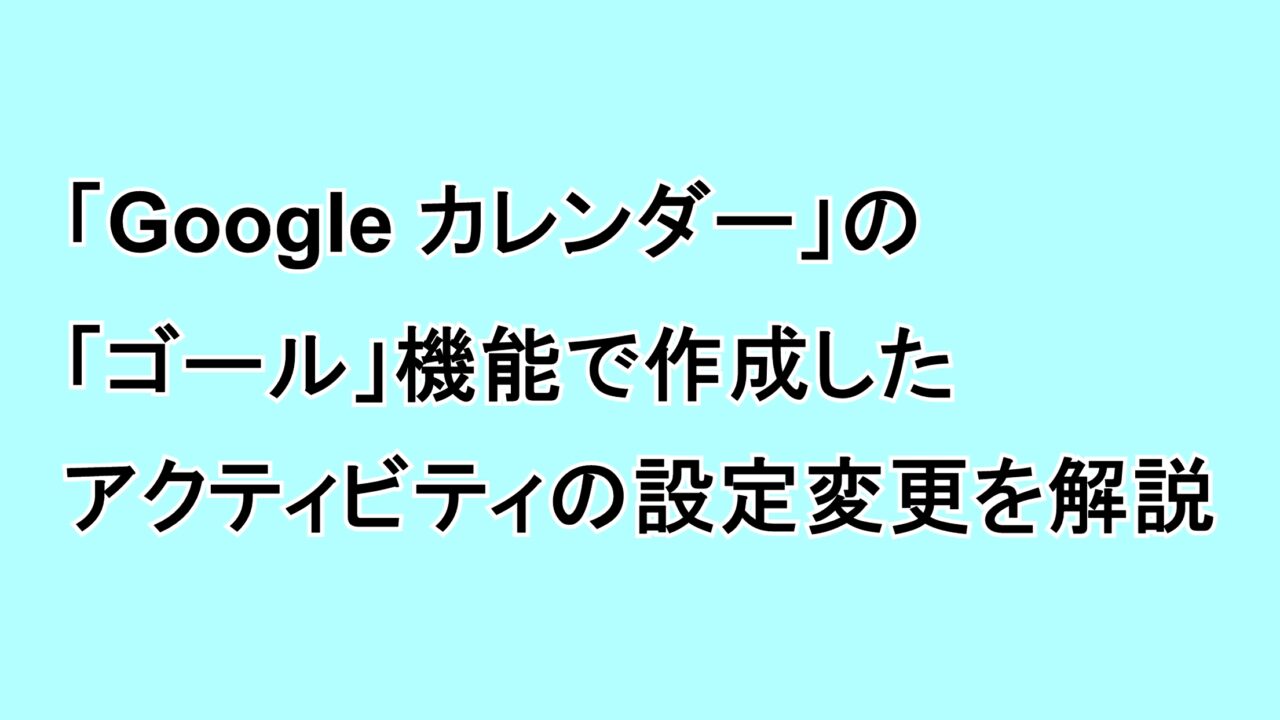 「Google カレンダー」の「ゴール」機能で作成したアクティビティの設定変更を解説