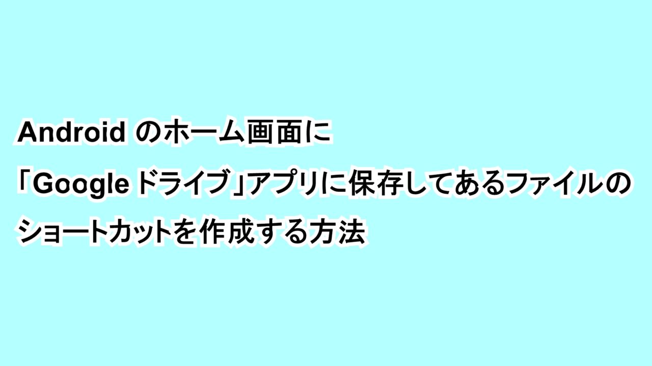 Androidのホーム画面に「Google ドライブ」アプリに保存されているファイルのショートカットを作成する方法
