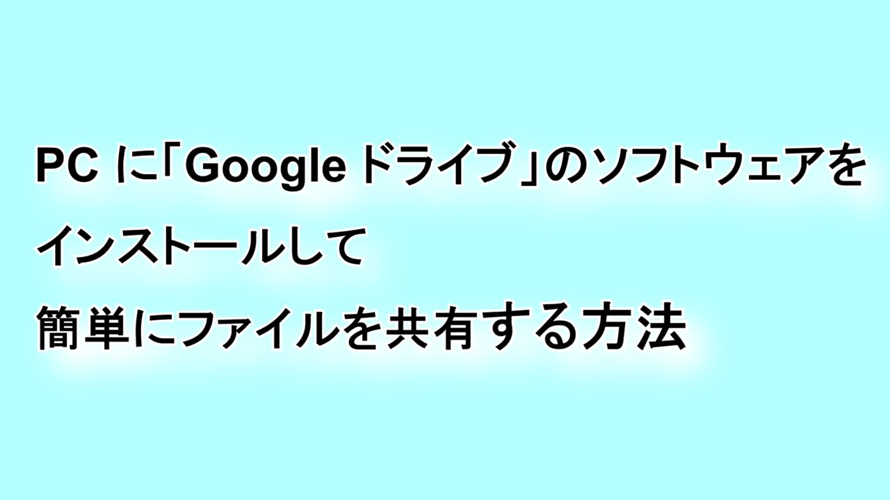 PCに「Google ドライブ」のソフトウェアをインストールして簡単にファイルを共有する方法