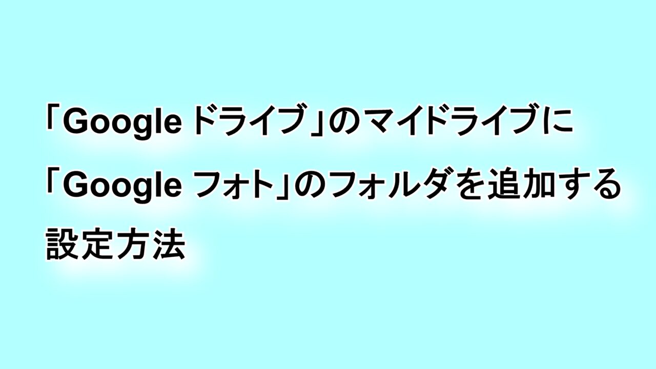 「Google ドライブ」のマイドライブに「Google フォト」のフォルダを追加する設定方法