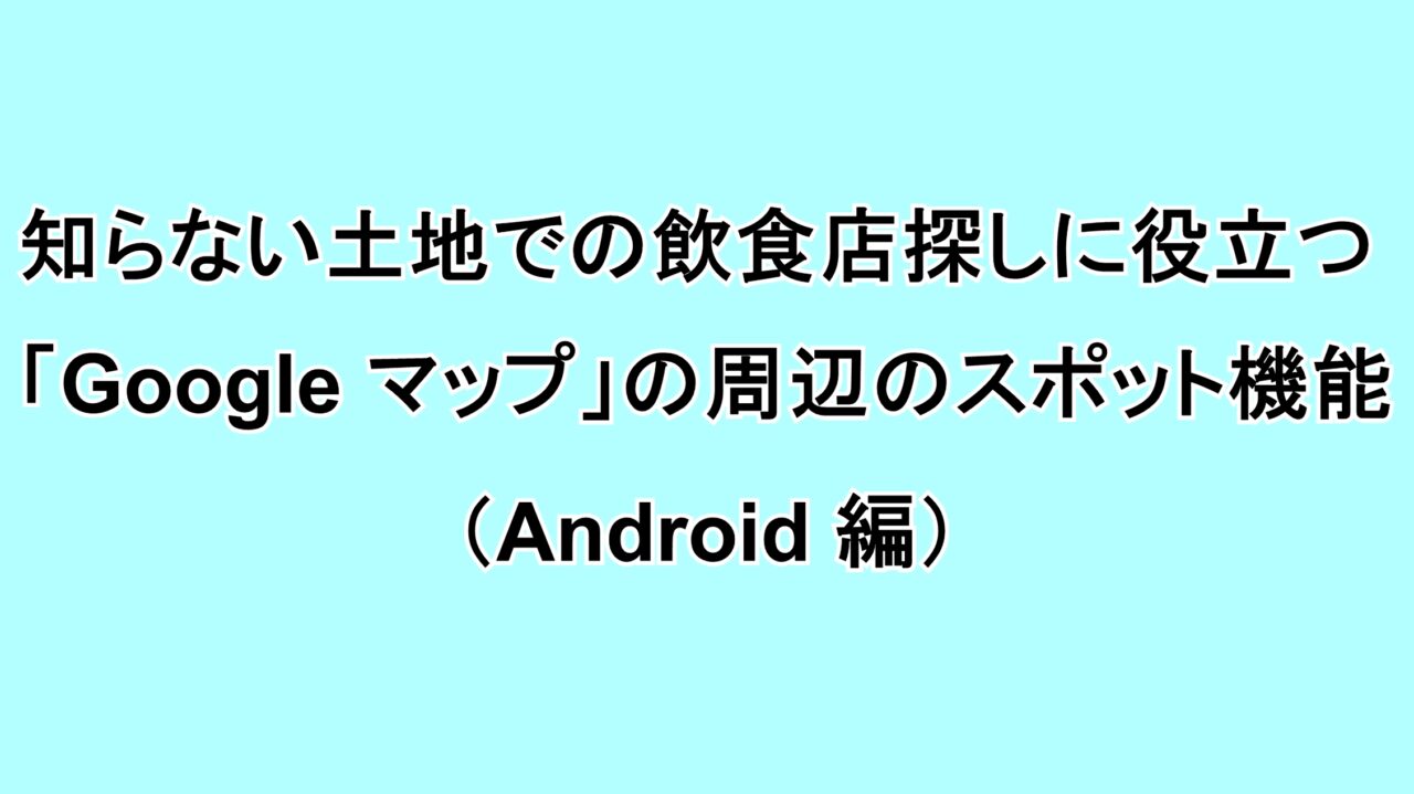 知らない土地での飲食店探しに役立つ「Google マップ」の周辺のスポット機能（Android編）