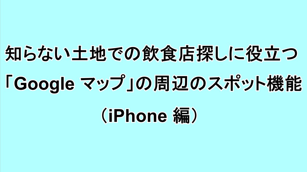 知らない土地での飲食店探しに役立つ「Google マップ」の周辺のスポット機能（iPhone編）