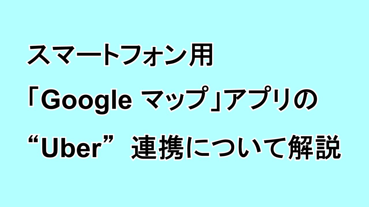 スマートフォン用「Google マップ」アプリの“Uber”連携について解説