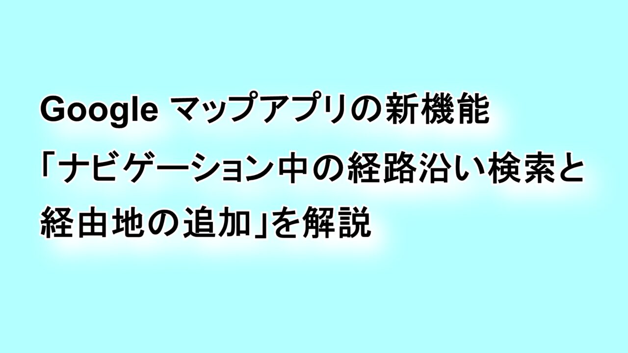 「Google マップ」の新機能“ナビゲーション中の経路沿い検索と経由地の追加”を解説
