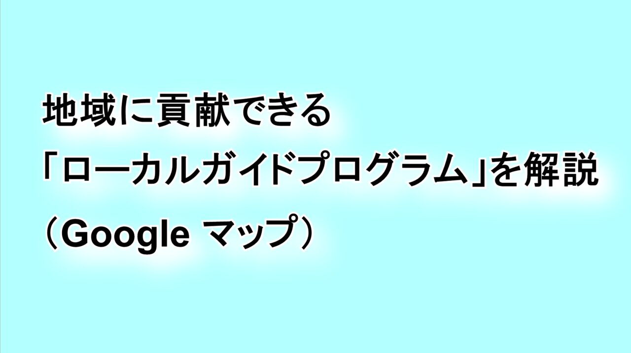 地域に貢献できる「ローカルガイド プログラム」を解説（Google マップ）