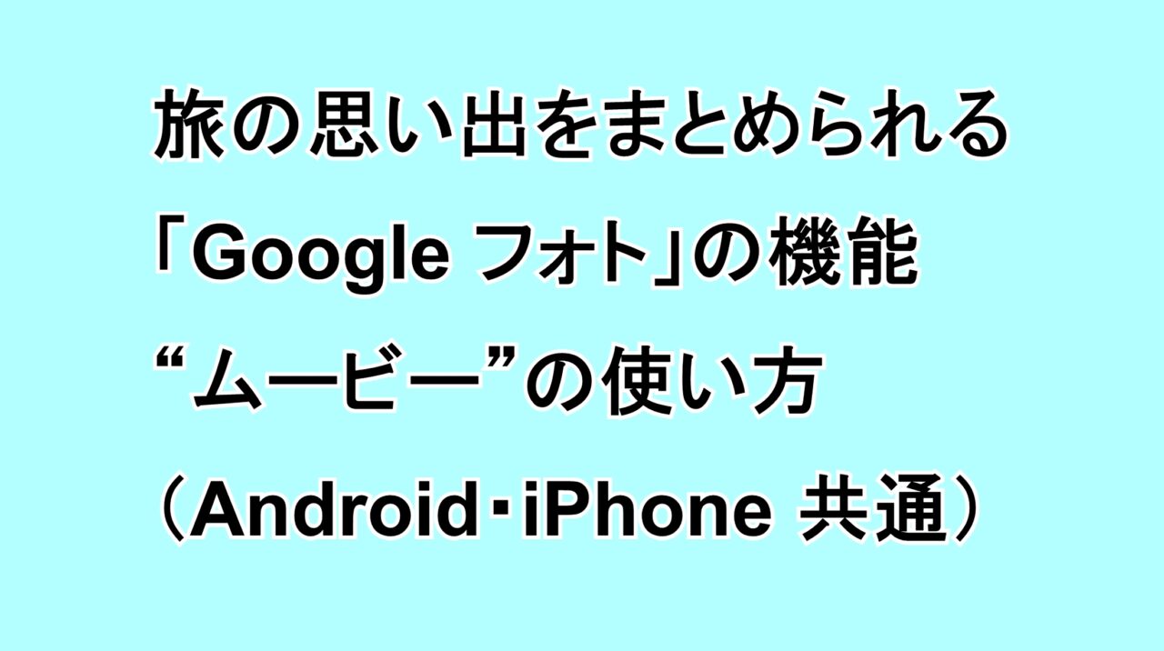 旅の思い出をまとめられる「Google フォト」アプリの機能“ムービー”の使い方（Android・iPhone共通）