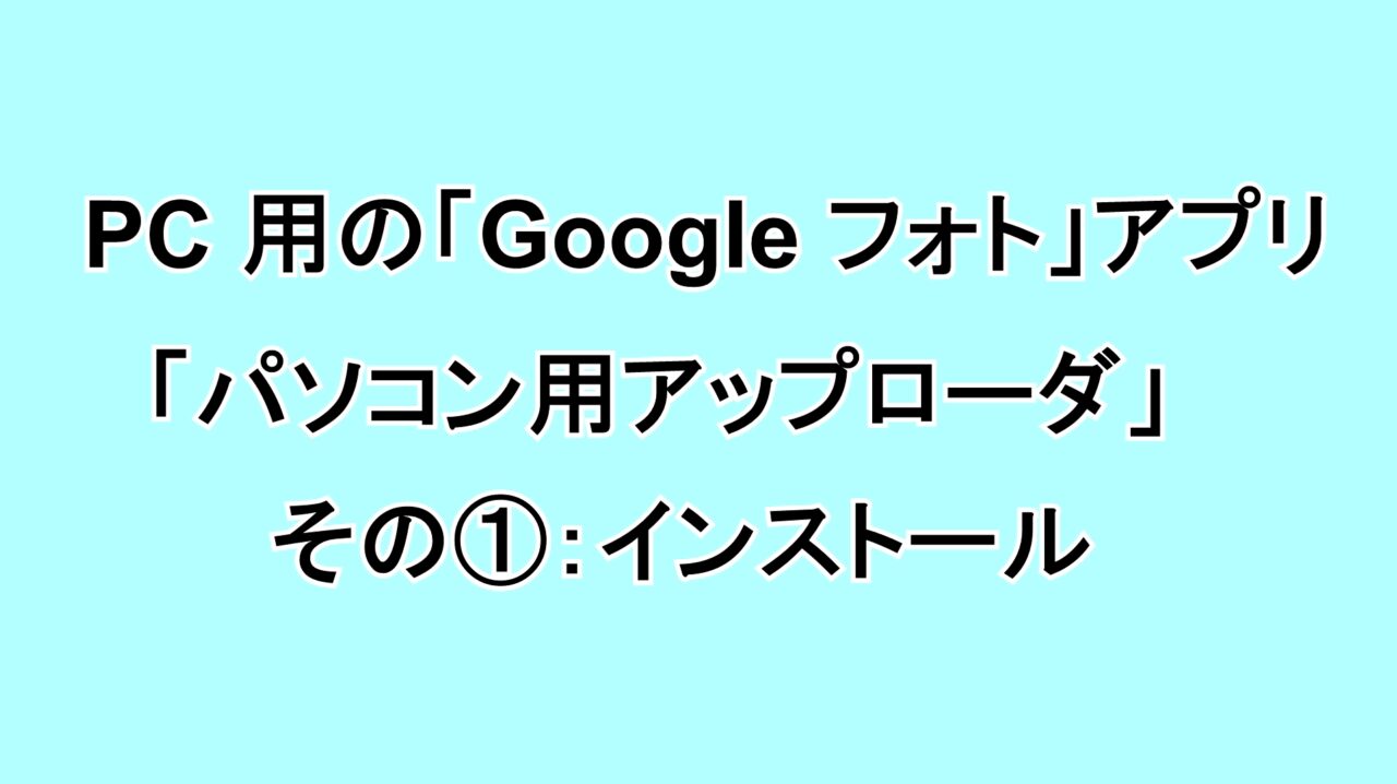 PC用の「Google フォト」アプリ「パソコン用アップローダ」 その①：インストール