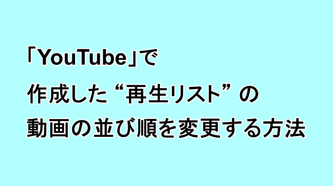 「YouTube」で作成した“再生リスト”の動画の並び順を変更する方法