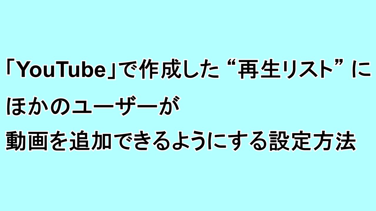 「YouTube」で作成した“再生リスト”にほかのユーザーが動画を追加できるようにする設定方法