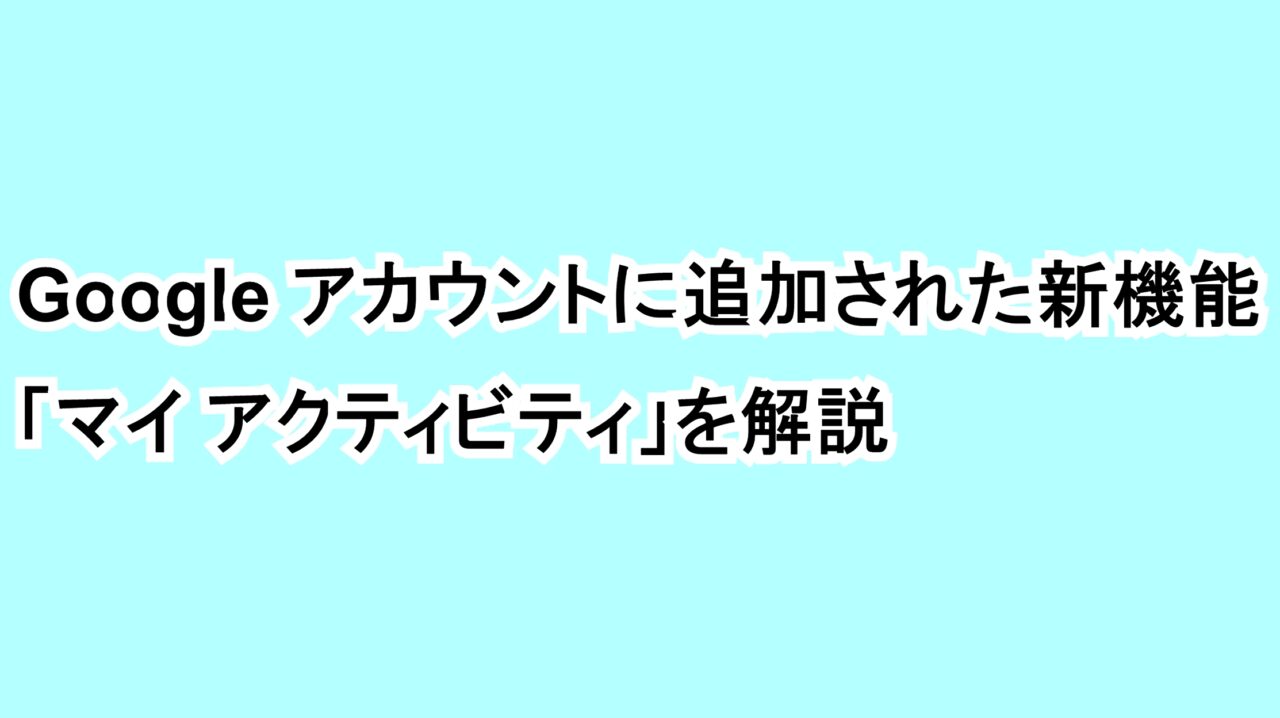Google アカウントに追加された新機能“マイ アクティビティ”を解説
