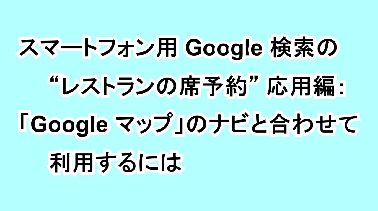 スマートフォン用Google 検索の“レストランの席予約”応用編：「Google マップ」のナビと合わせて利用するには