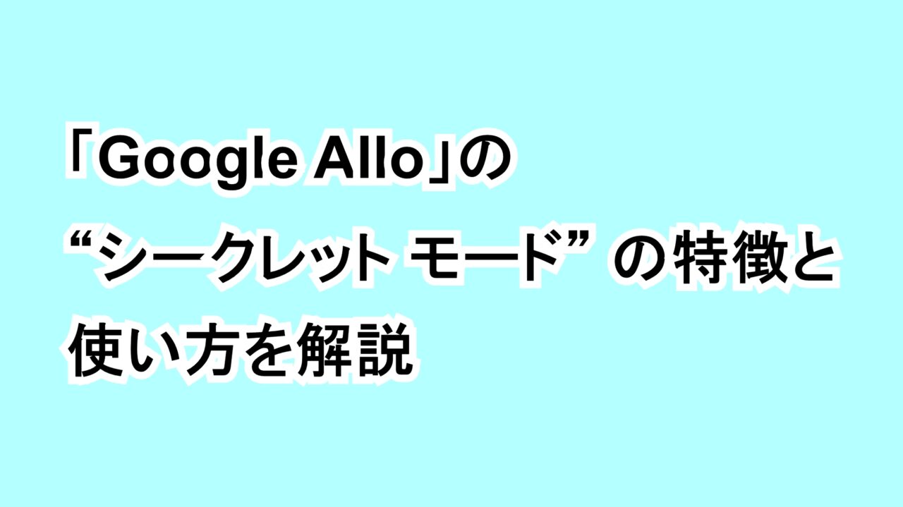 「Google Allo」の“シークレット モード”の特徴と使い方を解説