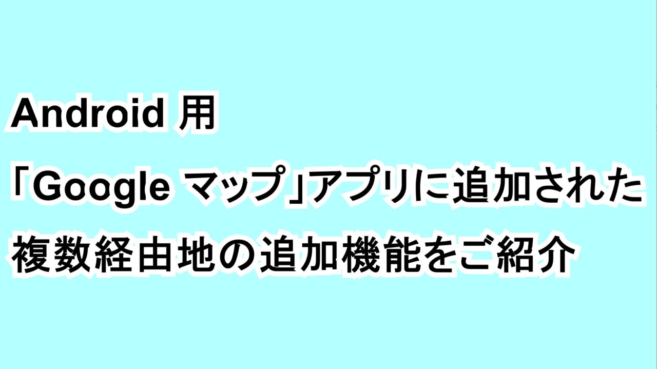 Android用「Google マップ」アプリに追加された複数経由地の追加機能をご紹介