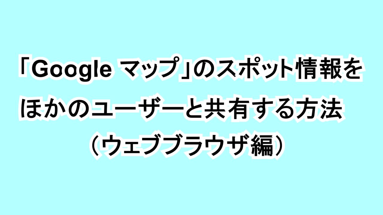 「Google マップ」のスポット情報をほかのユーザーと共有する方法（デスクトップ編）