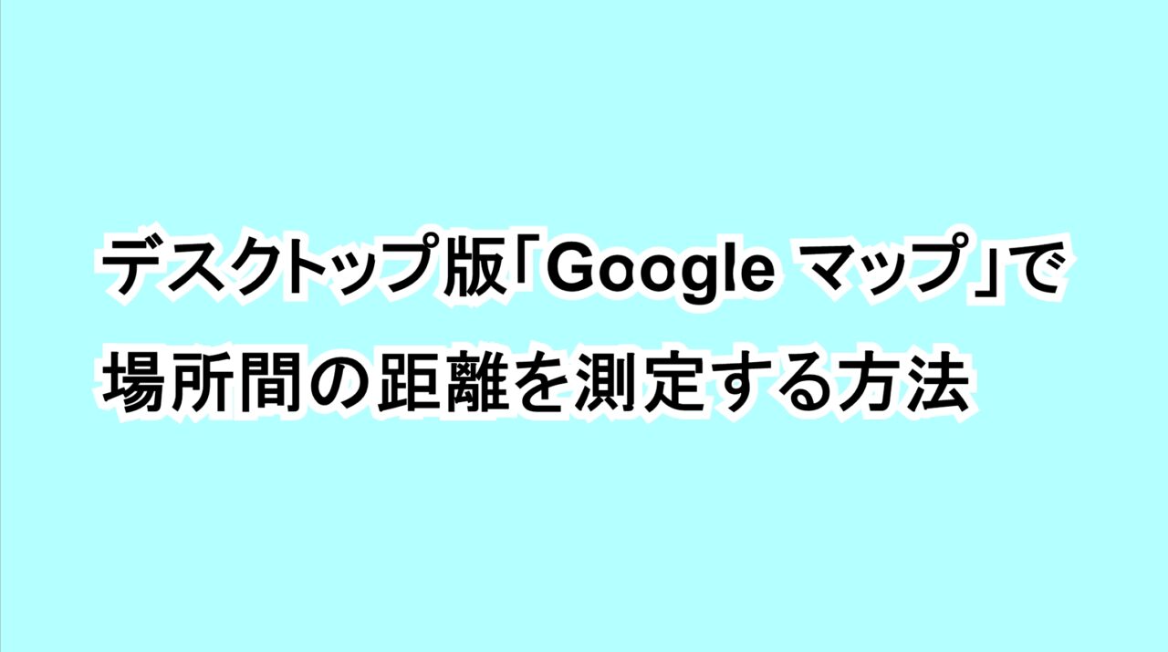 デスクトップ版「Google マップ」で場所間の距離を測定する方法