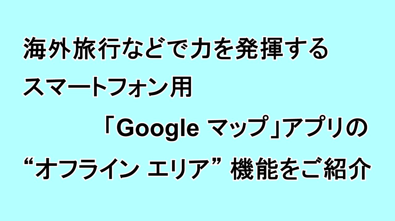 海外旅行などで力を発揮するスマートフォン用「Google マップ」アプリの“オフライン エリア”機能をご紹介