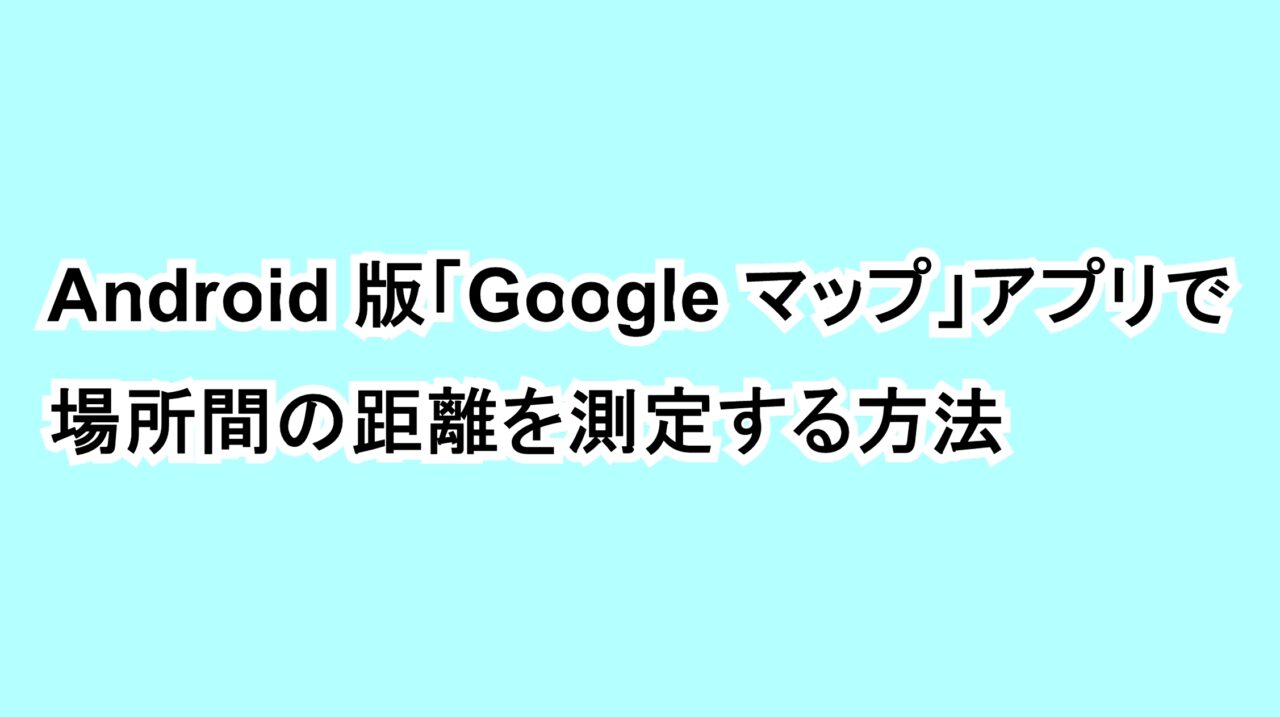 Android版「Google マップ」アプリで場所間の距離を測定する方法