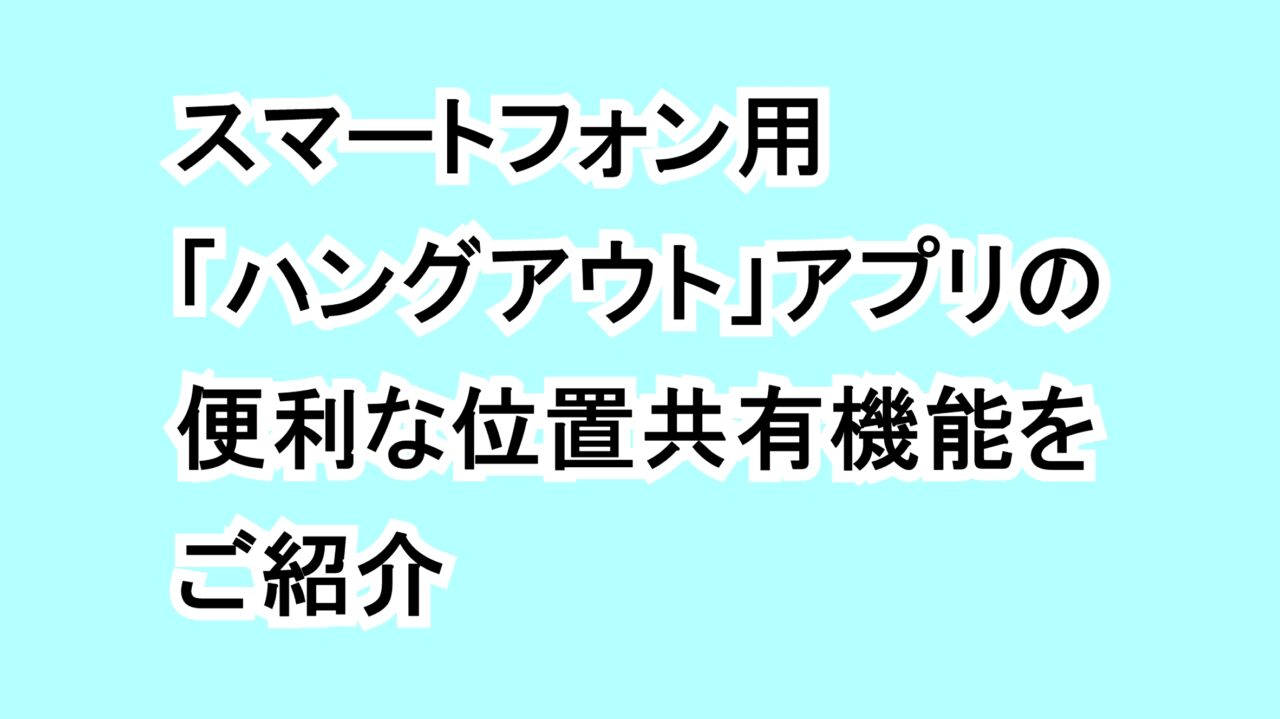 スマートフォン用「ハングアウト」アプリの便利な位置共有機能をご紹介