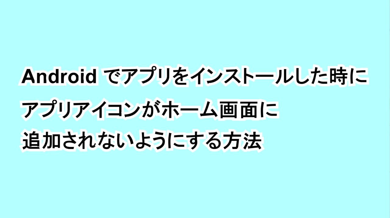 Androidでアプリをインストールした時にアプリアイコンがホーム画面に追加されないようにする方法