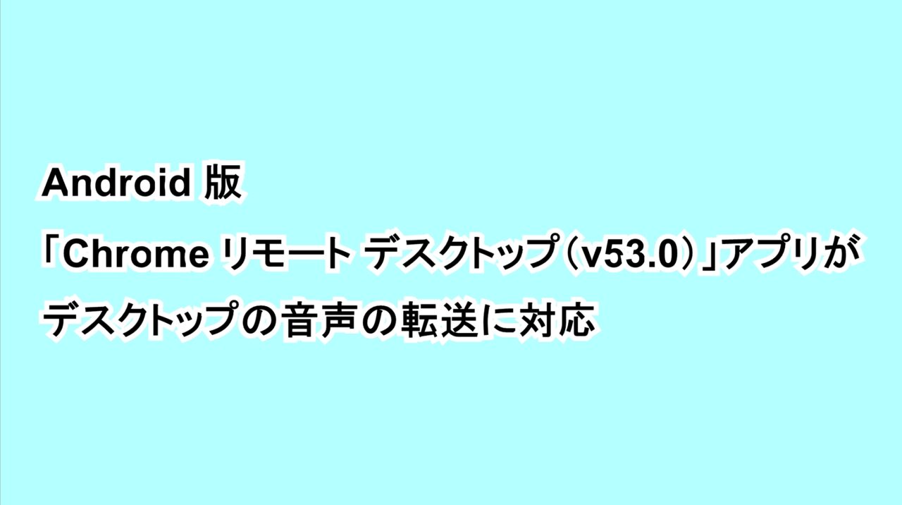 Android版「Chrome リモート デスクトップ（v53.0）」アプリがデスクトップの音声の転送に対応