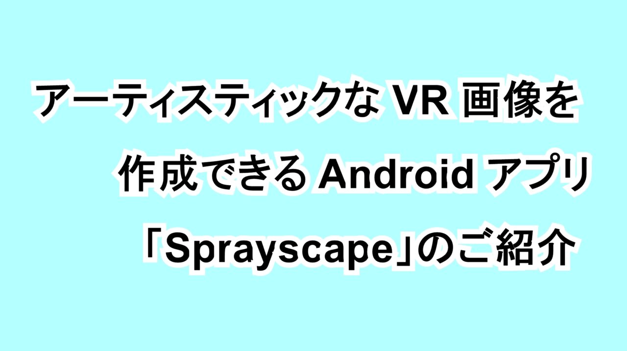 アーティスティックなVR画像を作成できるAndroidアプリ「Sprayscape」のご紹介