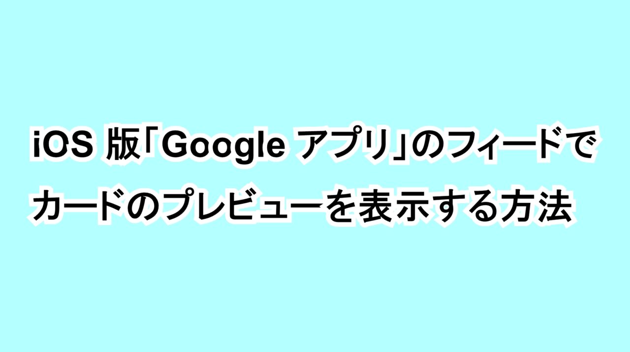 iOS版「Google アプリ」のフィードでカードのプレビューを表示する方法