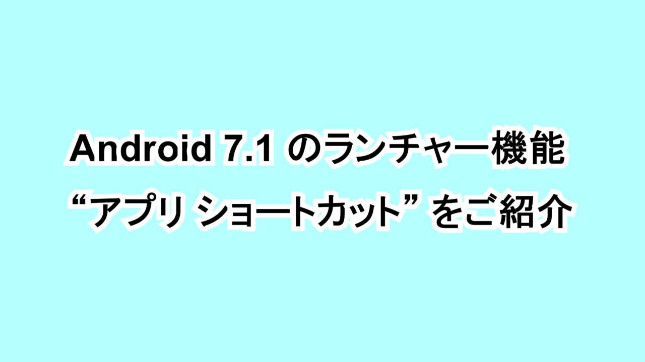 Android 7.1のランチャー機能“アプリ ショートカット”をご紹介