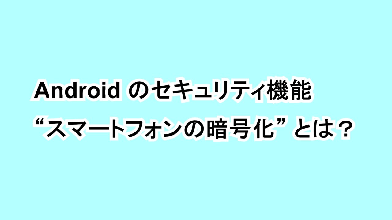 Androidのセキュリティ機能“スマートフォンの暗号化”とは？
