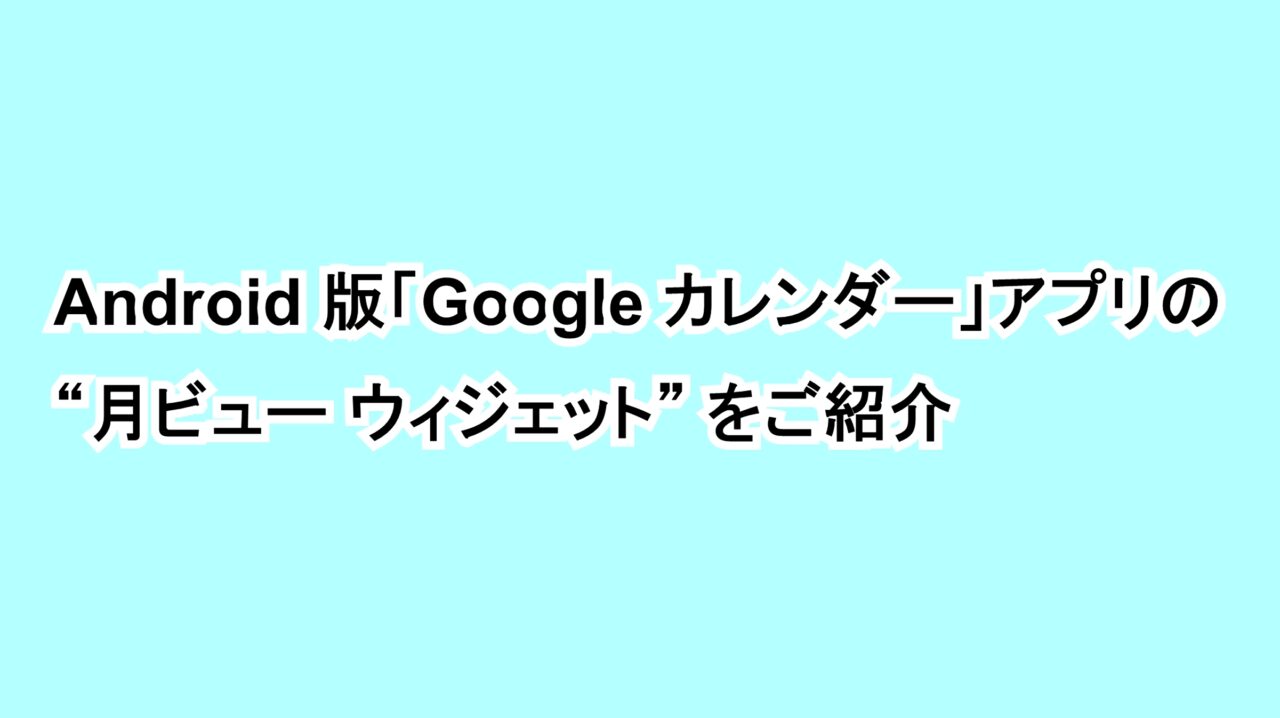 Android版「Google カレンダー」アプリの“月ビュー ウィジェット”をご紹介