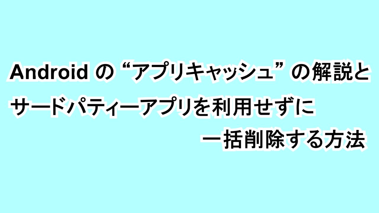 Androidの“アプリキャッシュ”の解説とサードパティーアプリを利用せずに一括削除する方法