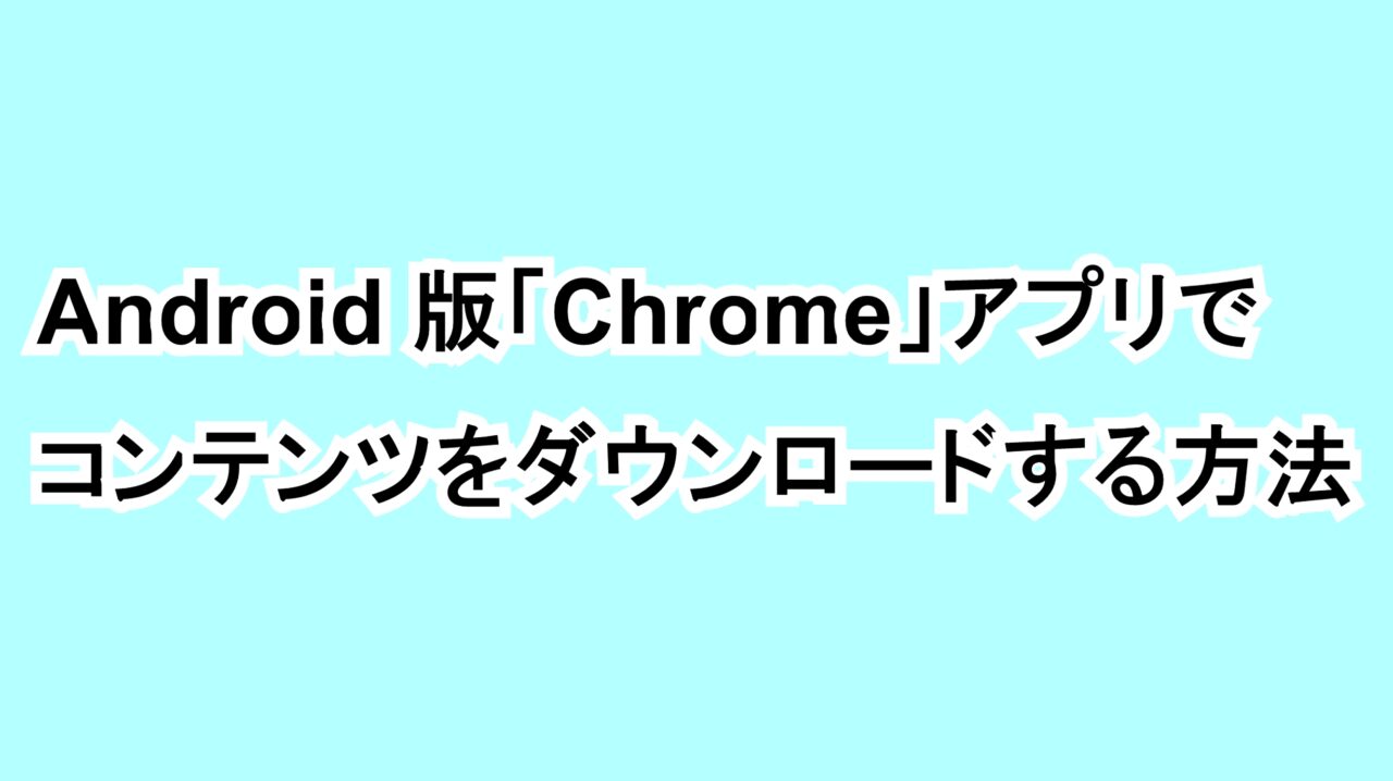 Android版「Chrome」アプリでコンテンツをダウンロードする方法