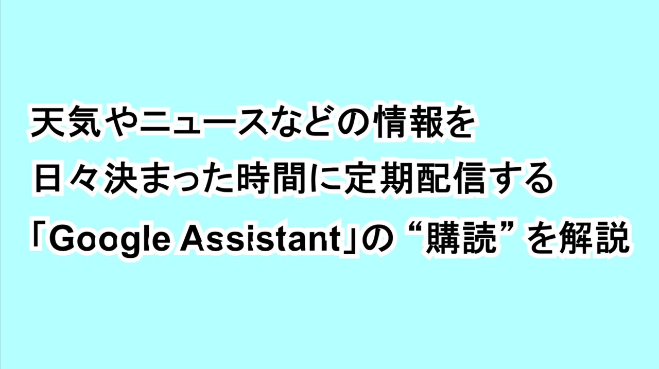 天気やニュースなどの情報を日々決まった時間に定期配信する「Google Assistant」の“購読”を解説