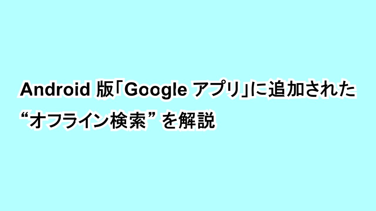 Android版「Google アプリ」に追加された“オフライン検索”を解説