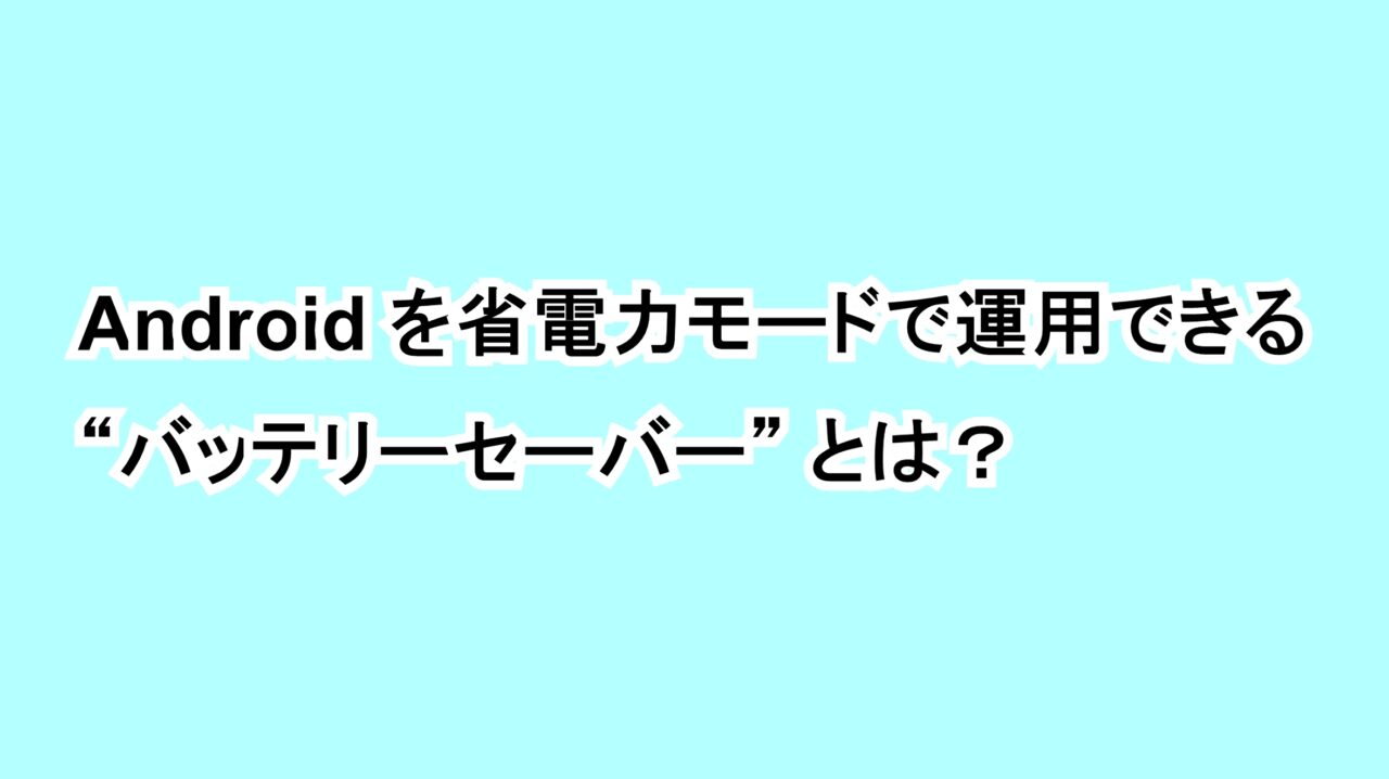 Androidを省電力モードで運用できる“バッテリーセーバー”とは？