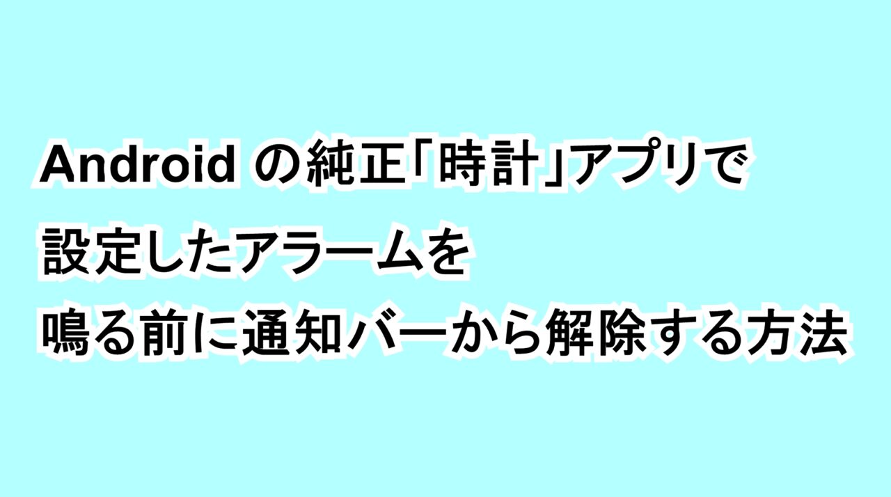 Androidの純正「時計」アプリで設定したアラームを鳴る前に通知バーから解除する方法