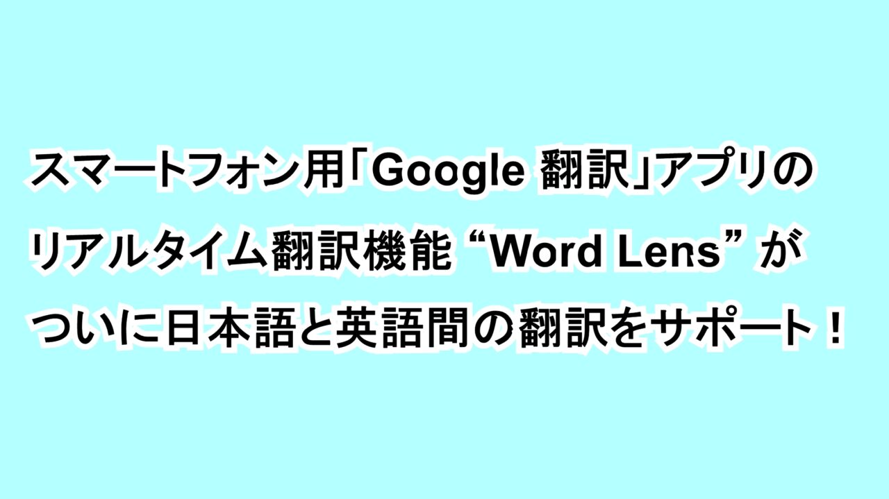 スマートフォン用「Google 翻訳」アプリのリアルタイム翻訳機能“Word Lens”がついに日本語と英語間の翻訳をサポート！
