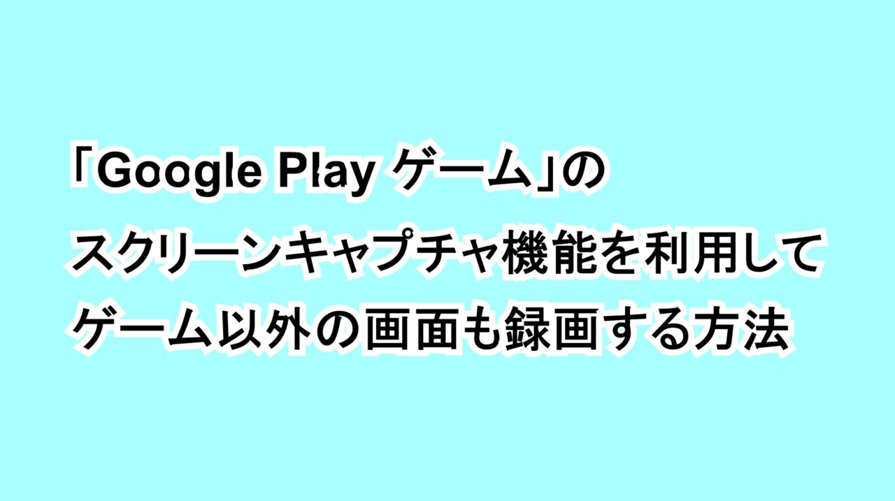 「Google Play ゲーム」のスクリーンキャプチャ機能を利用してゲーム以外の画面も録画する方法