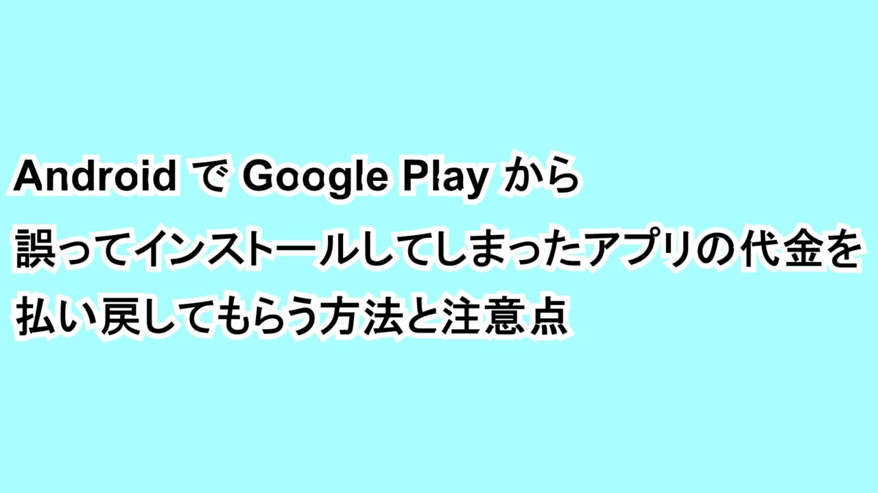 AndroidでGoogle Playから誤ってインストールしてしまった有料アプリの代金を払い戻してもらう方法と注意点