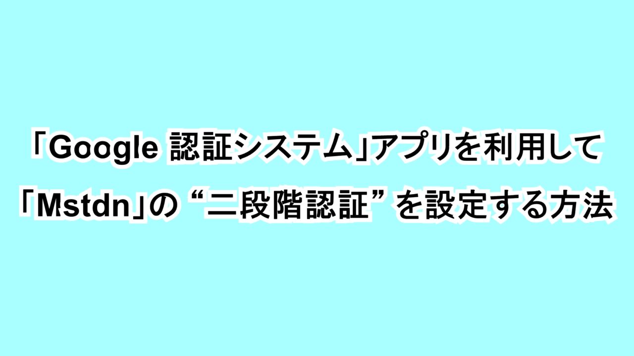「Google 認証システム」アプリを利用して「Mastodon」の“二段階認証”を設定する方法