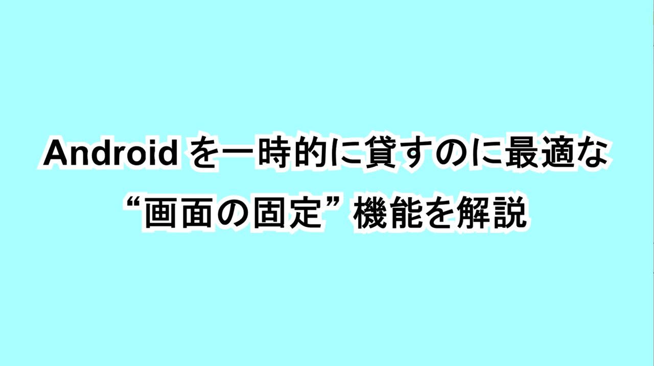 Androidを一時的に貸すのに最適な“画面の固定”機能を解説