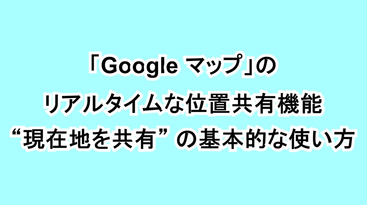 「Google マップ」のリアルタイムな位置共有機能“現在地を共有”の基本的な使い方
