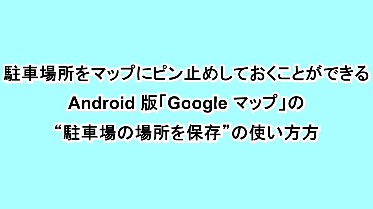 駐車場所をマップにピン止めしておくことができるAndroid版「Google マップ」の“駐車場の場所を保存”の使い方