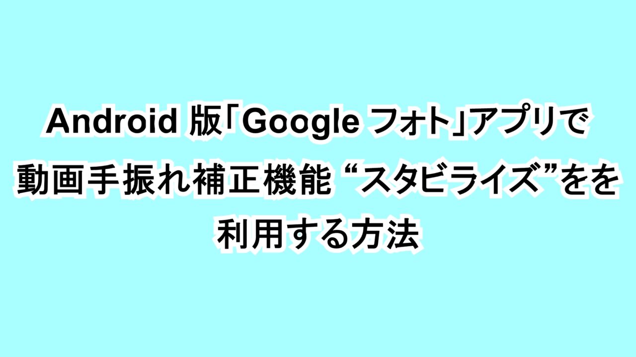 Android版「Google フォト」アプリで動画手振れ補正機能“スタビライズ”を利用する方法