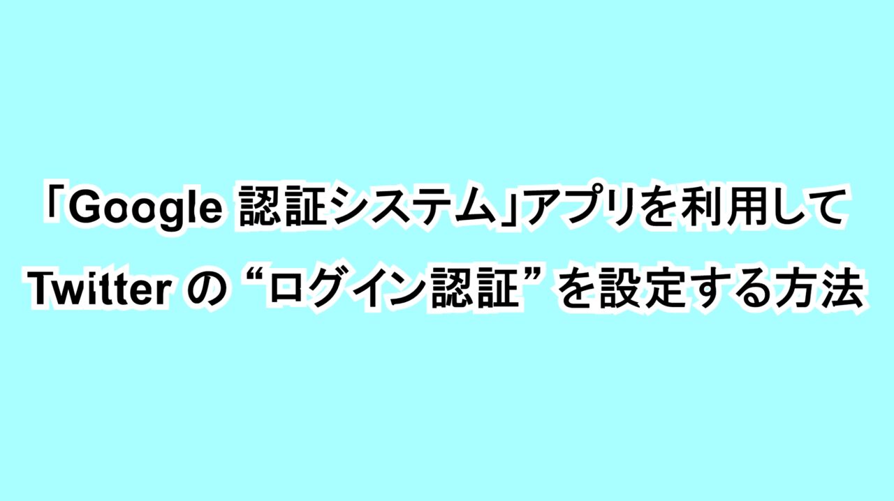 「Google 認証システム」アプリを利用して「Twitter」の“ログイン認証”を設定する方法