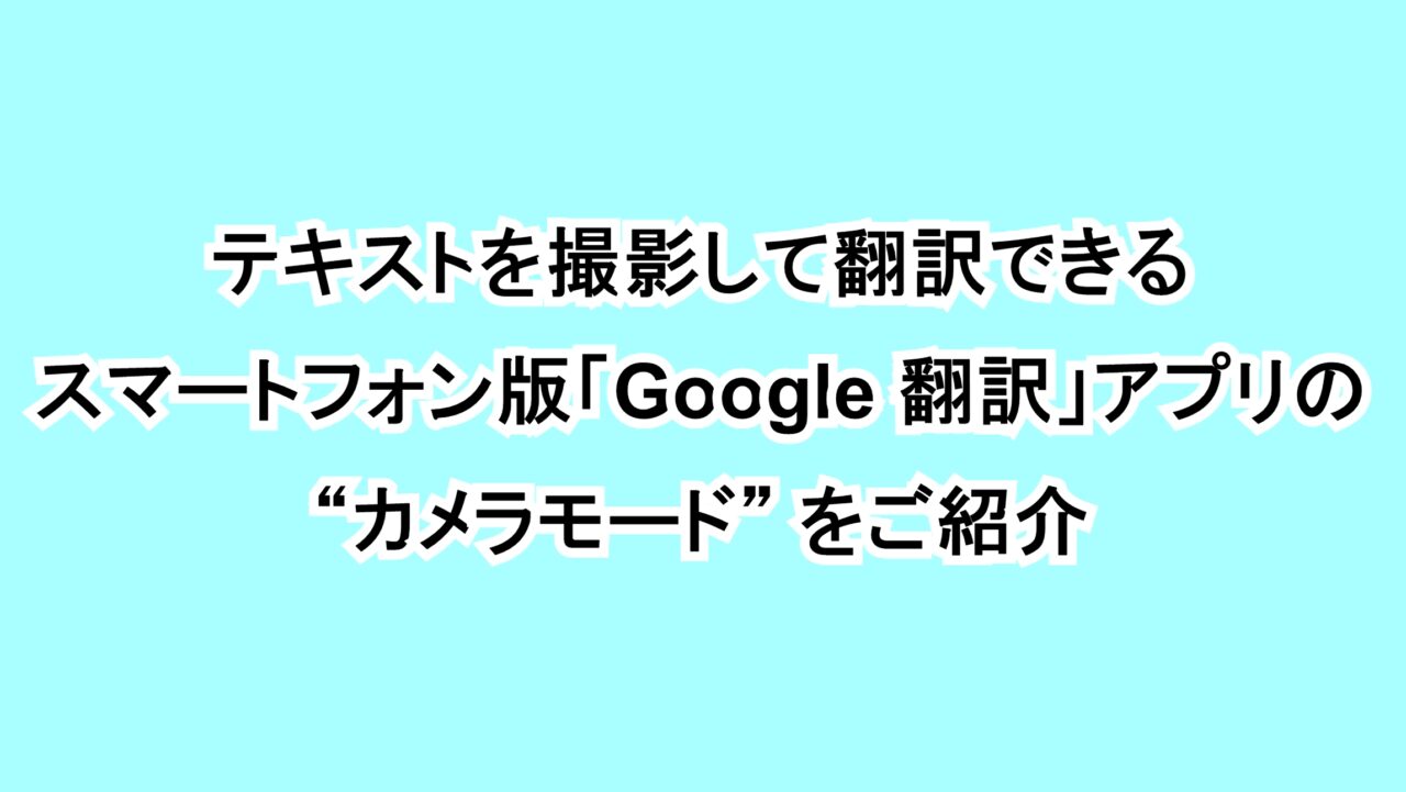 テキストを撮影して翻訳できるスマートフォン版「Google 翻訳」アプリの“カメラモード”をご紹介