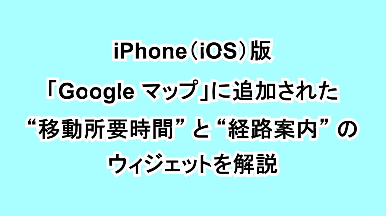 iPhone（iOS）版「Google マップ」に追加された“移動所要時間”と“経路案内”のウィジェットを解説